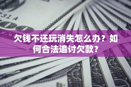 北京欠钱不还玩消失怎么办？如何合法追讨欠款？