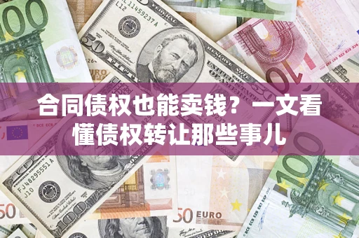北京合同债权也能卖钱？一文看懂债权转让那些事儿