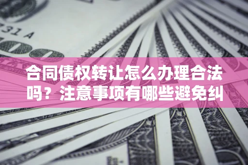 北京合同债权转让怎么办理合法吗？注意事项有哪些避免纠纷？