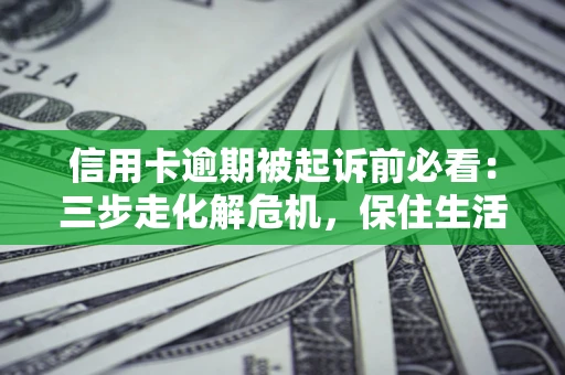 北京信用卡逾期被起诉前必看：三步走化解危机，保住生活尊严