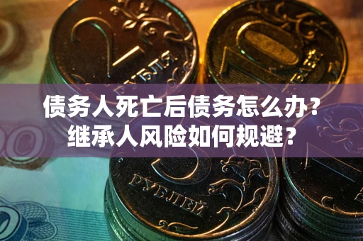 北京债务人死亡后债务怎么办？继承人风险如何规避？