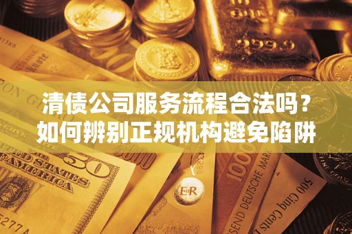 北京清债公司服务流程合法吗？如何辨别正规机构避免陷阱？