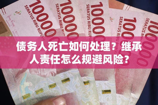 北京债务人死亡如何处理?继承人责任怎么规避风险? 北京债务人死亡如何处理?继承人责任怎么规避风险?