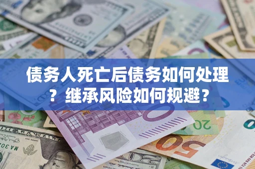北京债务人死亡后债务如何处理？继承风险如何规避？
