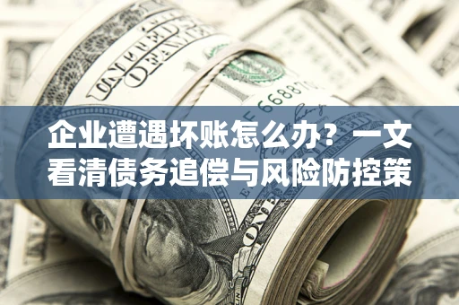 北京企业遭遇坏账怎么办？一文看清债务追偿与风险防控策略