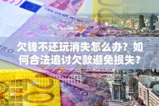 北京欠钱不还玩消失怎么办?如何合法追讨欠款避免损失? 北京欠钱不还玩消失怎么办?如何合法追讨欠款避免损失?