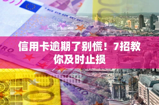 北京信用卡逾期了别慌！7招教你及时止损