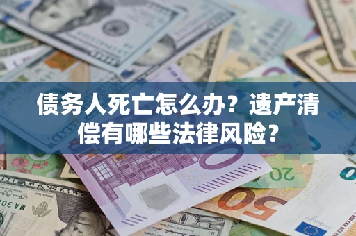 北京债务人死亡怎么办？遗产清偿有哪些法律风险？