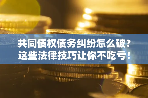 北京共同债权债务纠纷怎么破？这些法律技巧让你不吃亏！