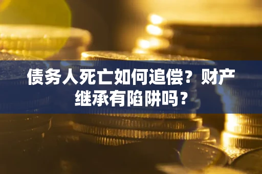 北京债务人死亡如何追偿？财产继承有陷阱吗？