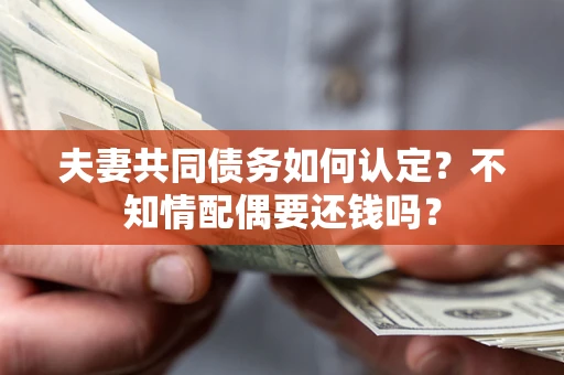 北京夫妻共同债务如何认定？不知情配偶要还钱吗？