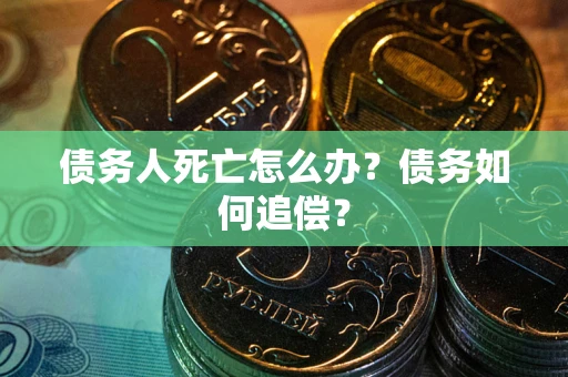 北京债务人死亡怎么办？债务如何追偿？