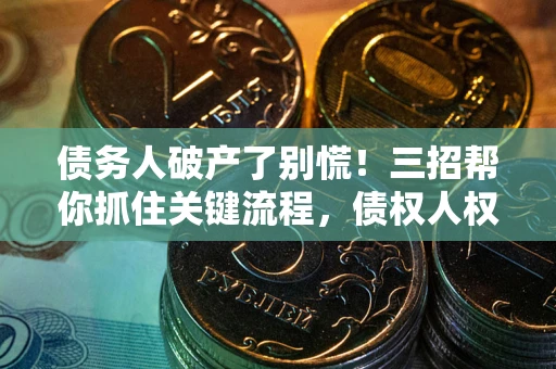 北京债务人破产了别慌！三招帮你抓住关键流程，债权人权益不再缩水