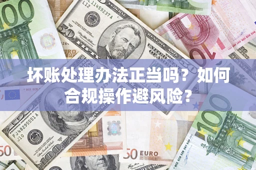 北京坏账处理办法正当吗？如何合规操作避风险？