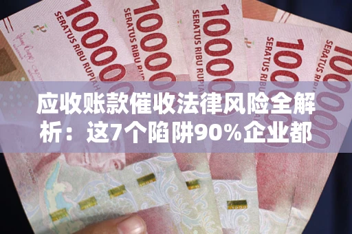 北京应收账款催收法律风险全解析：这7个陷阱90%企业都踩过（含合规应对指南）