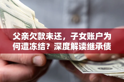北京父亲欠款未还，子女账户为何遭冻结？深度解读继承债务迷局