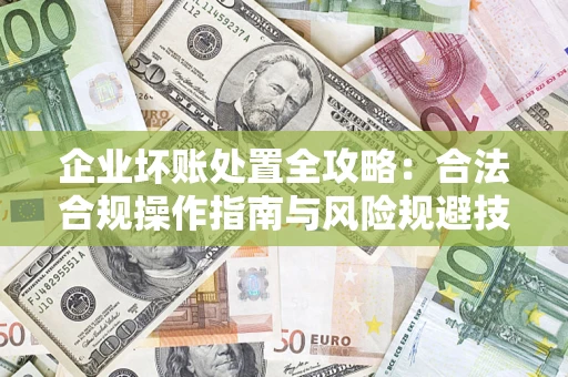 北京企业坏账处置全攻略：合法合规操作指南与风险规避技巧解析