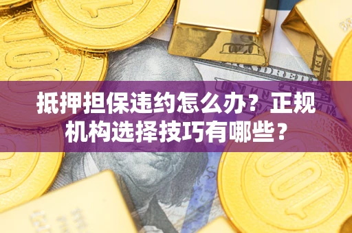 北京抵押担保违约怎么办？正规机构选择技巧有哪些？
