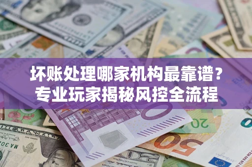 北京坏账处理哪家机构最靠谱？专业玩家揭秘风控全流程