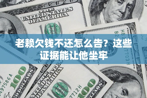 北京老赖欠钱不还怎么告？这些证据能让他坐牢