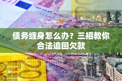 北京债务缠身怎么办？三招教你合法追回欠款