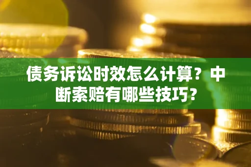 北京债务诉讼时效怎么计算？中断索赔有哪些技巧？