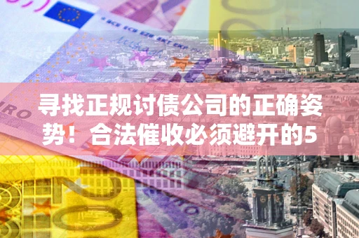 北京寻找正规讨债公司的正确姿势！合法催收必须避开的5大雷区