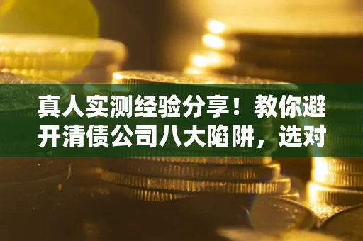 北京真人实测经验分享！教你避开清债公司八大陷阱，选对机构少走十年弯路