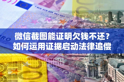 北京微信截图能证明欠钱不还？如何运用证据启动法律追偿程序？