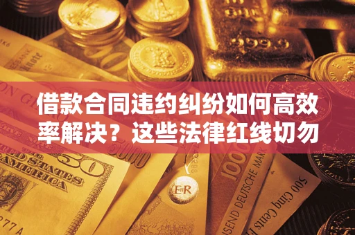 北京借款合同违约纠纷如何高效率解决？这些法律红线切勿触碰