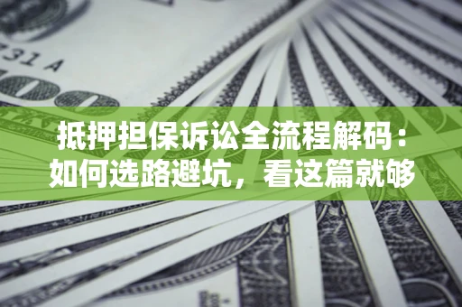 北京抵押担保诉讼全流程解码：如何选路避坑，看这篇就够了