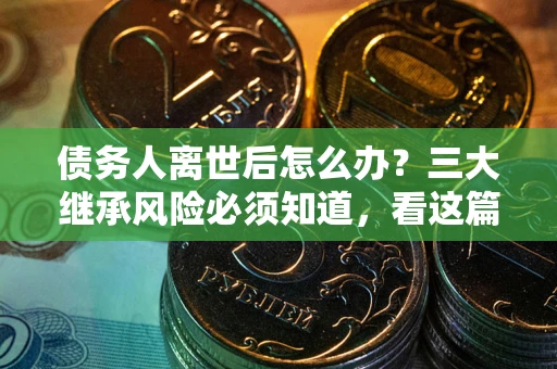 北京债务人离世后怎么办？三大继承风险必须知道，看这篇就够了