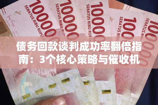 北京债务回款谈判成功率翻倍指南：3个核心策略与催收机构避坑法则