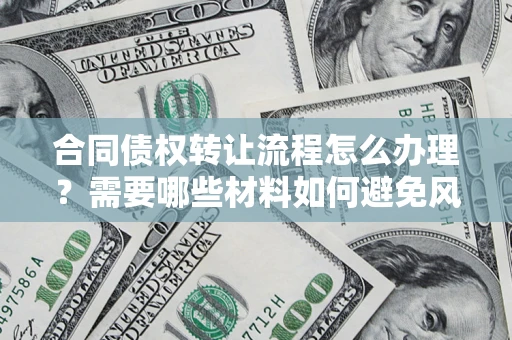 北京合同债权转让流程怎么办理？需要哪些材料如何避免风险？
