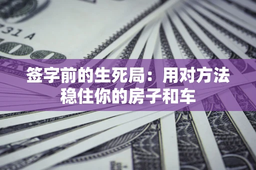 北京签字前的生死局：用对方法稳住你的房子和车