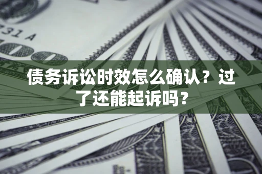 北京债务诉讼时效怎么确认？过了还能起诉吗？