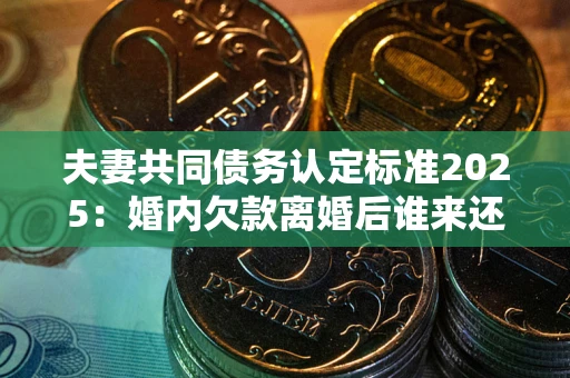 北京夫妻共同债务认定标准2025:婚内欠款离婚后谁来还? 北京夫妻共同债务认定标准2025:婚内欠款离婚后谁来还?