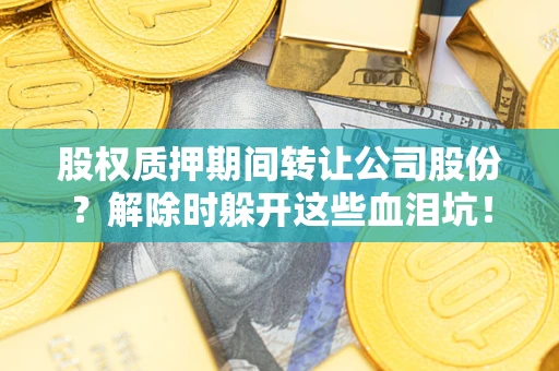 北京股权质押期间转让公司股份？解除时躲开这些血泪坑！