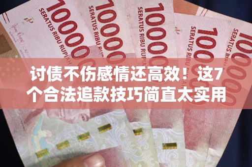 北京讨债不伤感情还高效！这7个合法追款技巧简直太实用