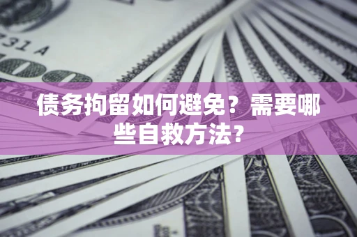 北京债务拘留如何避免？需要哪些自救方法？
