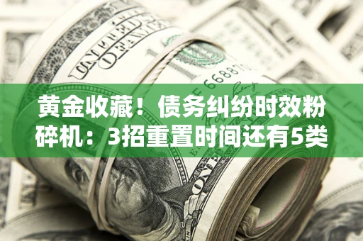 北京黄金收藏！债务纠纷时效粉碎机：3招重置时间还有5类不设年限的特殊债务