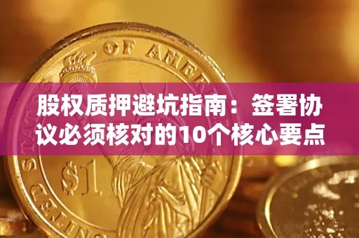 北京股权质押避坑指南：签署协议必须核对的10个核心要点