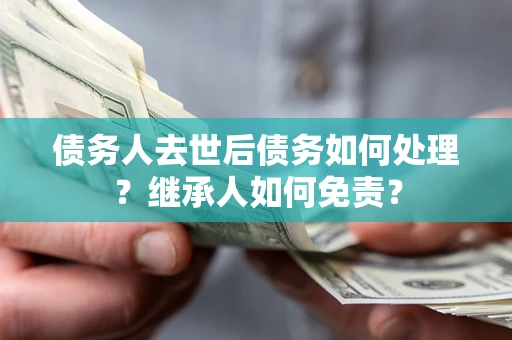 北京债务人去世后债务如何处理？继承人如何免责？