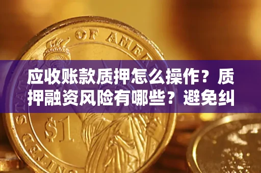 北京应收账款质押怎么操作？质押融资风险有哪些？避免纠纷高效融资技巧