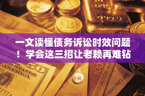 北京一文读懂债务诉讼时效问题！学会这三招让老赖再难钻空子