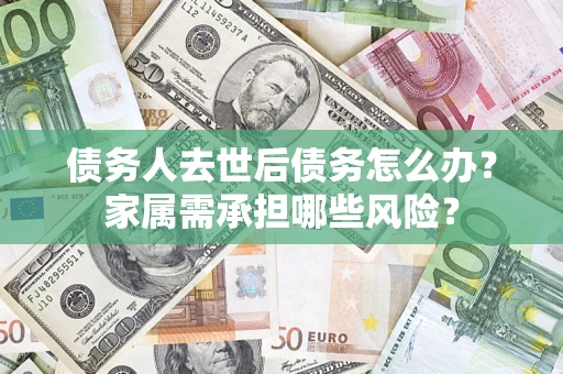 北京债务人去世后债务怎么办？家属需承担哪些风险？