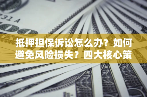 北京抵押担保诉讼怎么办？如何避免风险损失？四大核心策略全解读