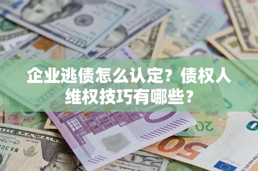 北京企业逃债怎么认定？债权人维权技巧有哪些？