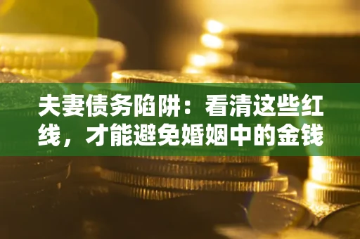 北京夫妻债务陷阱：看清这些红线，才能避免婚姻中的金钱危机
