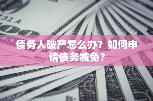 北京债务人破产怎么办？如何申请债务减免？